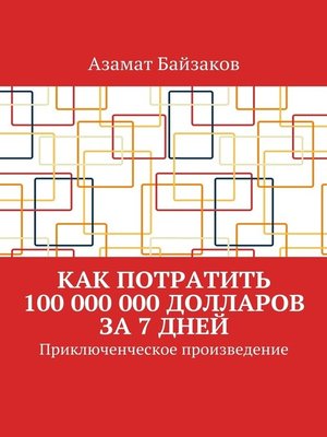 cover image of Как потратить 100 000 000 долларов за 7 дней. Приключенческое произведение